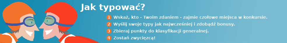 Jak typować? 1. Wskaż, kto - Twoim zdaniem - zajmie czołowe miejsca w konkursie. 2. Wyślij swoje typy jak najwcześniej i zdobądź bonusy. 3. Zbieraj punkty do klasyfikacji generalnej. 4. Zostań zwycięzcą!